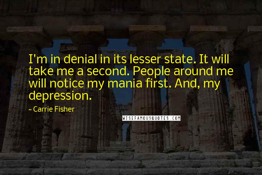 Carrie Fisher Quotes: I'm in denial in its lesser state. It will take me a second. People around me will notice my mania first. And, my depression.