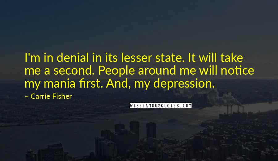 Carrie Fisher Quotes: I'm in denial in its lesser state. It will take me a second. People around me will notice my mania first. And, my depression.