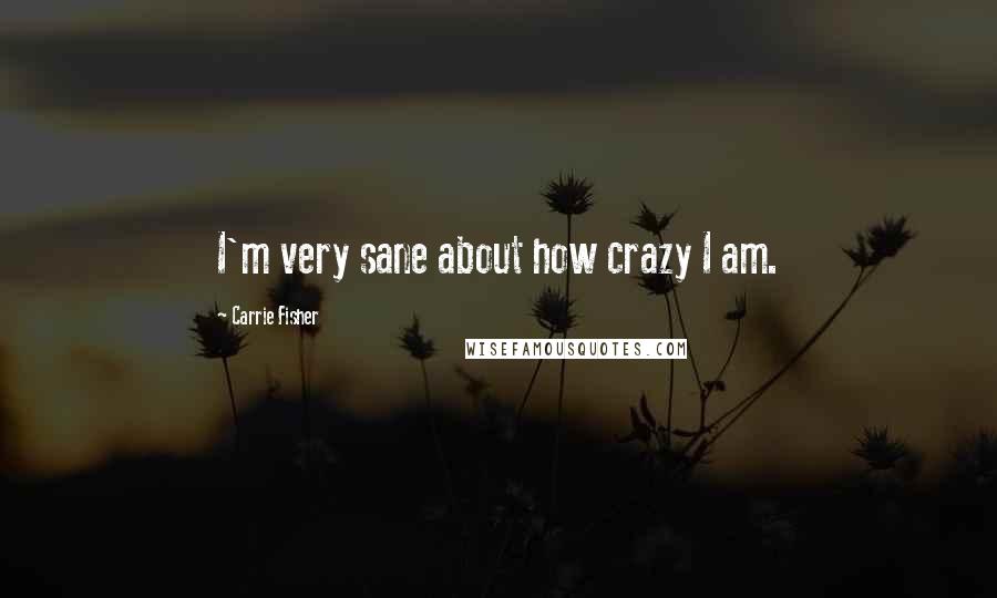 Carrie Fisher Quotes: I'm very sane about how crazy I am.