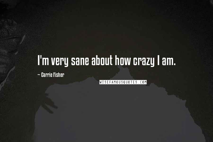Carrie Fisher Quotes: I'm very sane about how crazy I am.