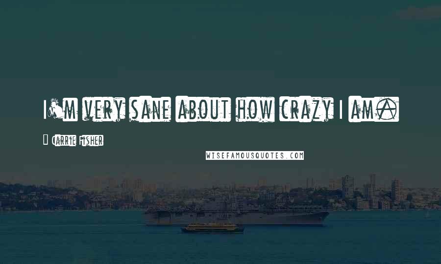 Carrie Fisher Quotes: I'm very sane about how crazy I am.