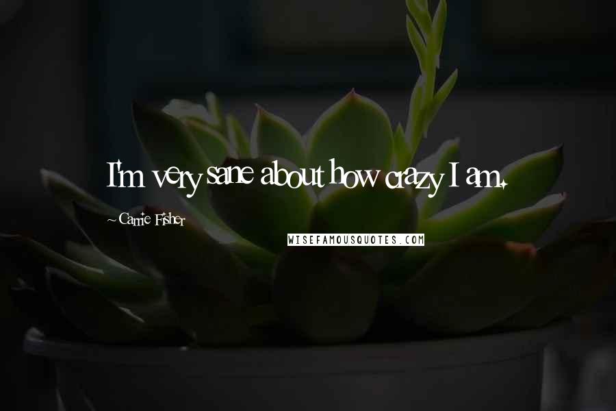 Carrie Fisher Quotes: I'm very sane about how crazy I am.