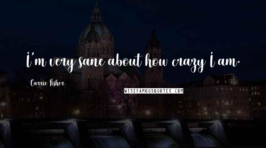 Carrie Fisher Quotes: I'm very sane about how crazy I am.