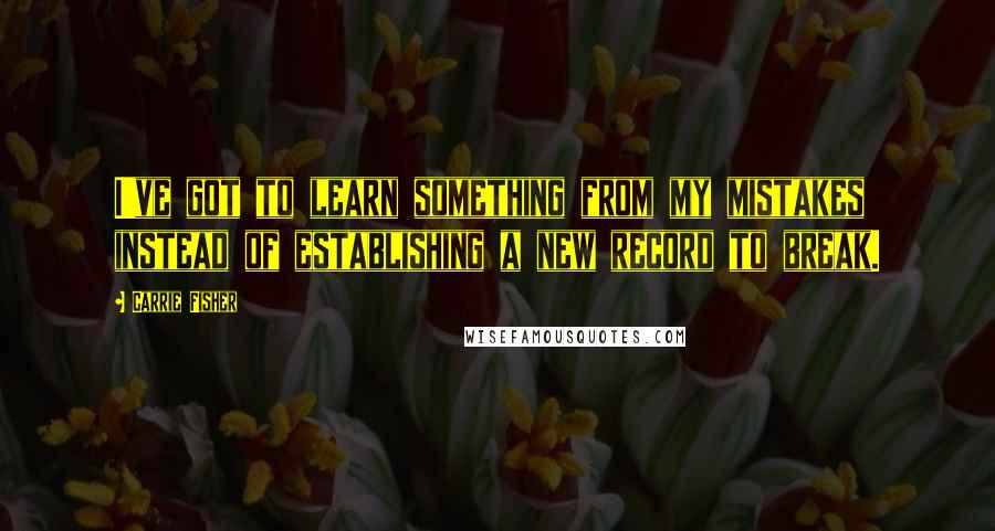 Carrie Fisher Quotes: I've got to learn something from my mistakes instead of establishing a new record to break.