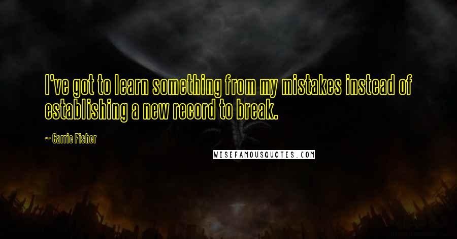 Carrie Fisher Quotes: I've got to learn something from my mistakes instead of establishing a new record to break.