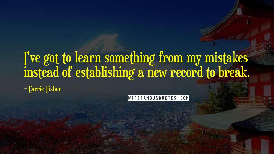 Carrie Fisher Quotes: I've got to learn something from my mistakes instead of establishing a new record to break.