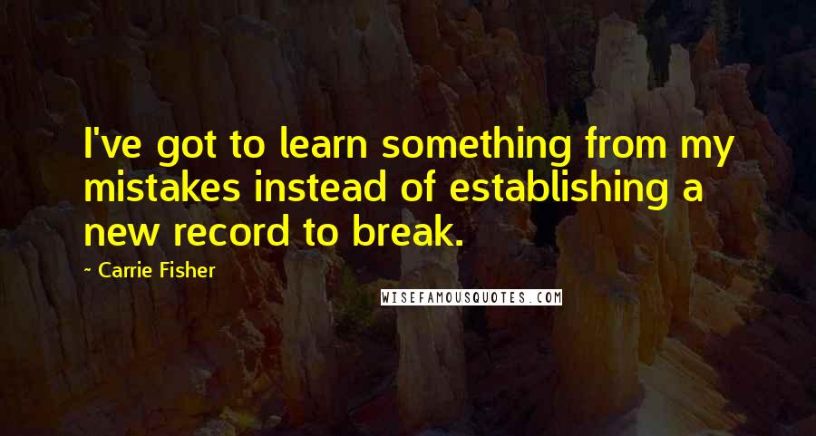 Carrie Fisher Quotes: I've got to learn something from my mistakes instead of establishing a new record to break.