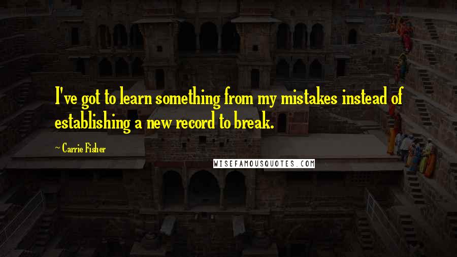 Carrie Fisher Quotes: I've got to learn something from my mistakes instead of establishing a new record to break.