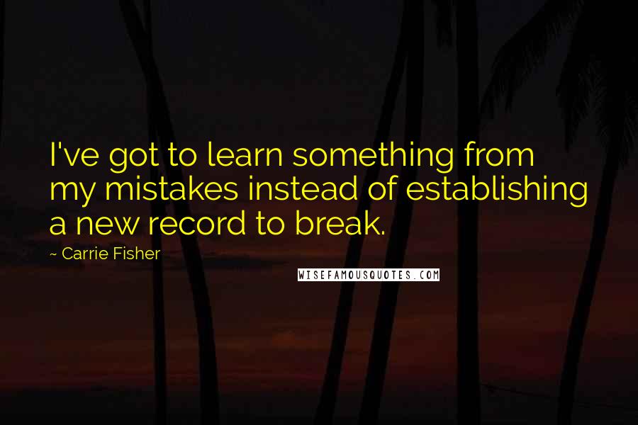 Carrie Fisher Quotes: I've got to learn something from my mistakes instead of establishing a new record to break.