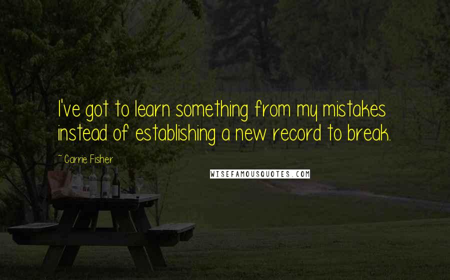 Carrie Fisher Quotes: I've got to learn something from my mistakes instead of establishing a new record to break.