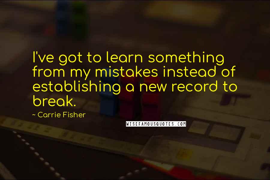 Carrie Fisher Quotes: I've got to learn something from my mistakes instead of establishing a new record to break.