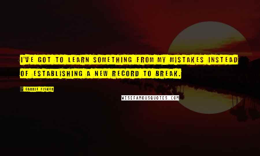 Carrie Fisher Quotes: I've got to learn something from my mistakes instead of establishing a new record to break.