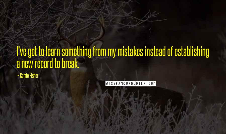 Carrie Fisher Quotes: I've got to learn something from my mistakes instead of establishing a new record to break.