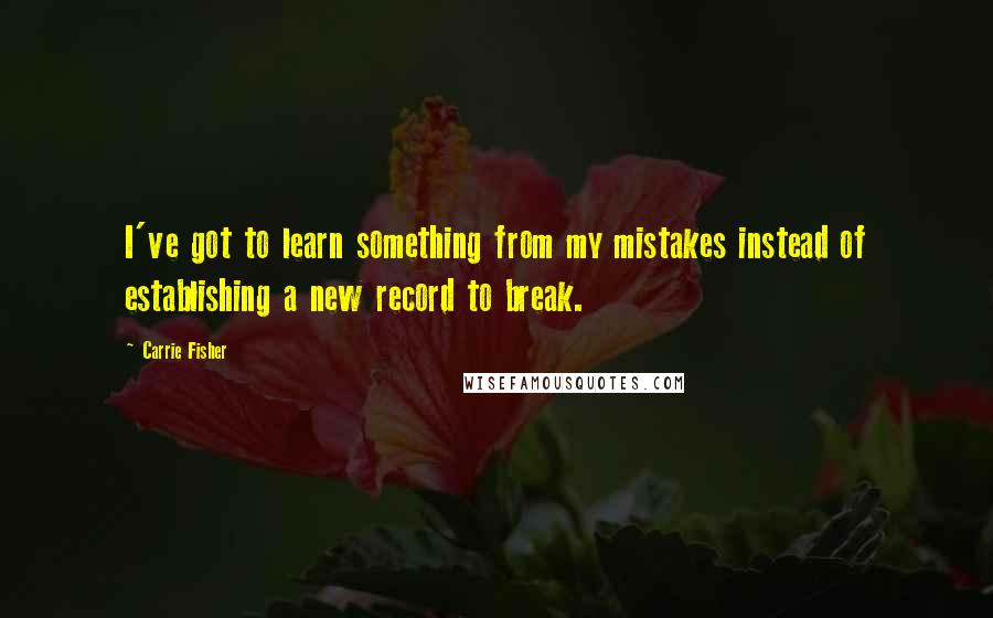 Carrie Fisher Quotes: I've got to learn something from my mistakes instead of establishing a new record to break.