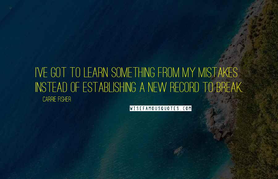 Carrie Fisher Quotes: I've got to learn something from my mistakes instead of establishing a new record to break.