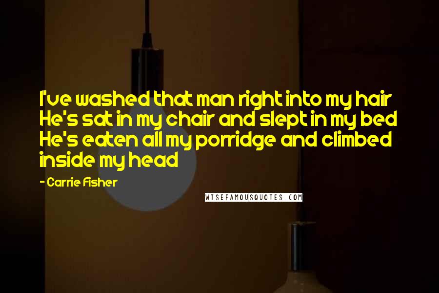 Carrie Fisher Quotes: I've washed that man right into my hair He's sat in my chair and slept in my bed He's eaten all my porridge and climbed inside my head