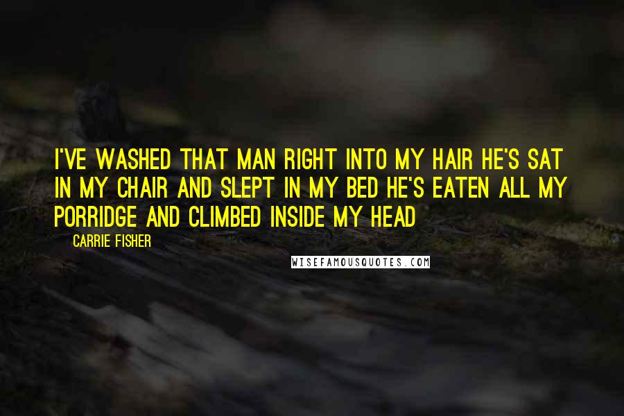 Carrie Fisher Quotes: I've washed that man right into my hair He's sat in my chair and slept in my bed He's eaten all my porridge and climbed inside my head