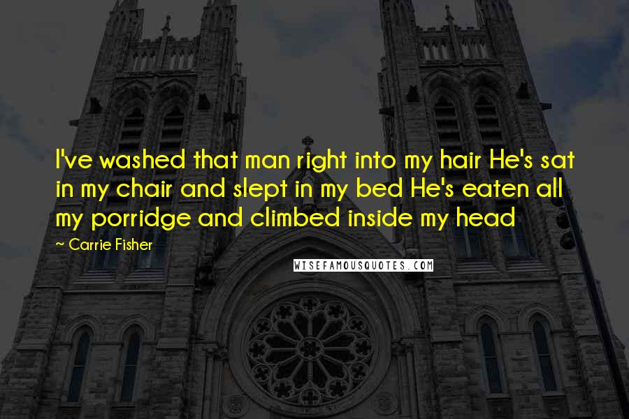 Carrie Fisher Quotes: I've washed that man right into my hair He's sat in my chair and slept in my bed He's eaten all my porridge and climbed inside my head