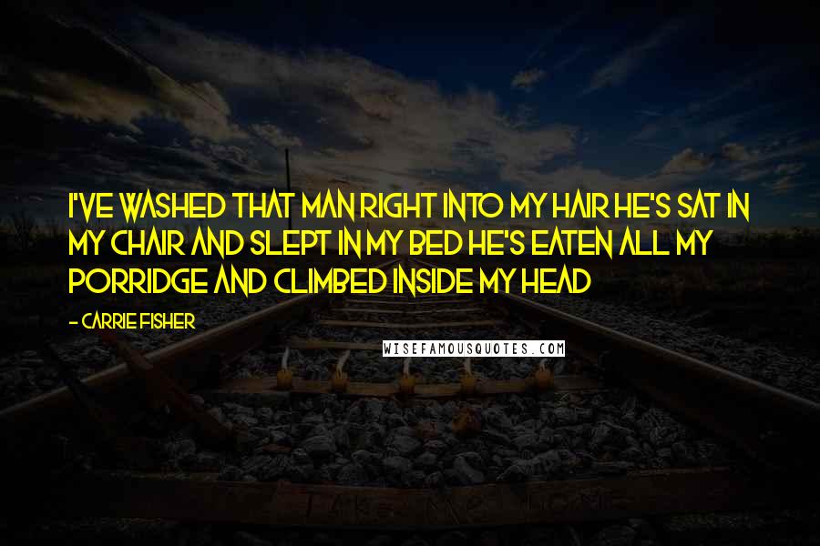 Carrie Fisher Quotes: I've washed that man right into my hair He's sat in my chair and slept in my bed He's eaten all my porridge and climbed inside my head