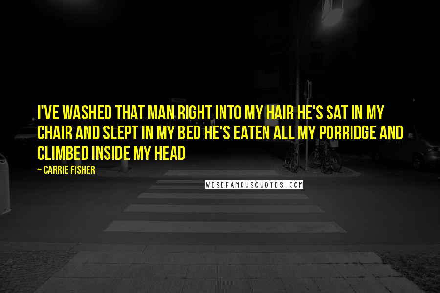 Carrie Fisher Quotes: I've washed that man right into my hair He's sat in my chair and slept in my bed He's eaten all my porridge and climbed inside my head