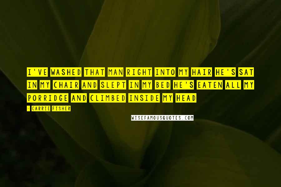 Carrie Fisher Quotes: I've washed that man right into my hair He's sat in my chair and slept in my bed He's eaten all my porridge and climbed inside my head