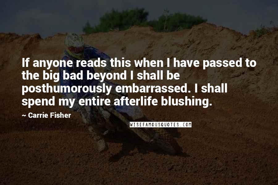 Carrie Fisher Quotes: If anyone reads this when I have passed to the big bad beyond I shall be posthumorously embarrassed. I shall spend my entire afterlife blushing.