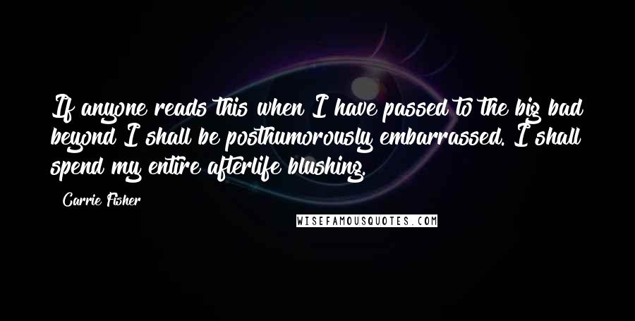 Carrie Fisher Quotes: If anyone reads this when I have passed to the big bad beyond I shall be posthumorously embarrassed. I shall spend my entire afterlife blushing.