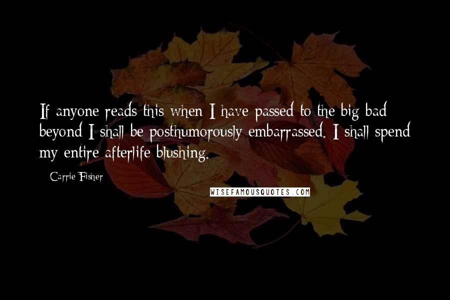 Carrie Fisher Quotes: If anyone reads this when I have passed to the big bad beyond I shall be posthumorously embarrassed. I shall spend my entire afterlife blushing.