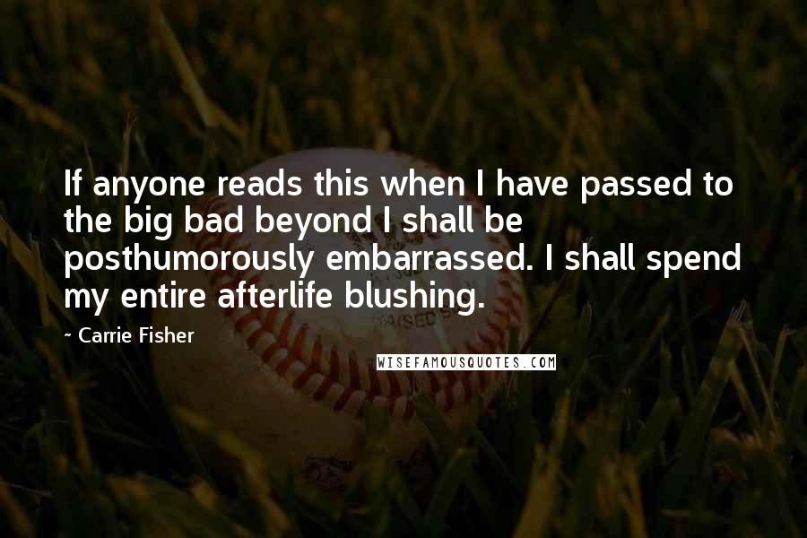 Carrie Fisher Quotes: If anyone reads this when I have passed to the big bad beyond I shall be posthumorously embarrassed. I shall spend my entire afterlife blushing.