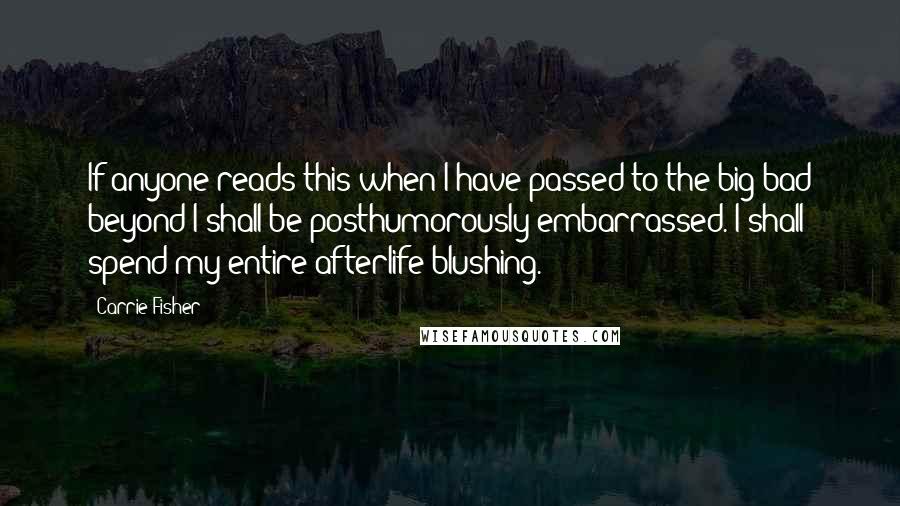 Carrie Fisher Quotes: If anyone reads this when I have passed to the big bad beyond I shall be posthumorously embarrassed. I shall spend my entire afterlife blushing.