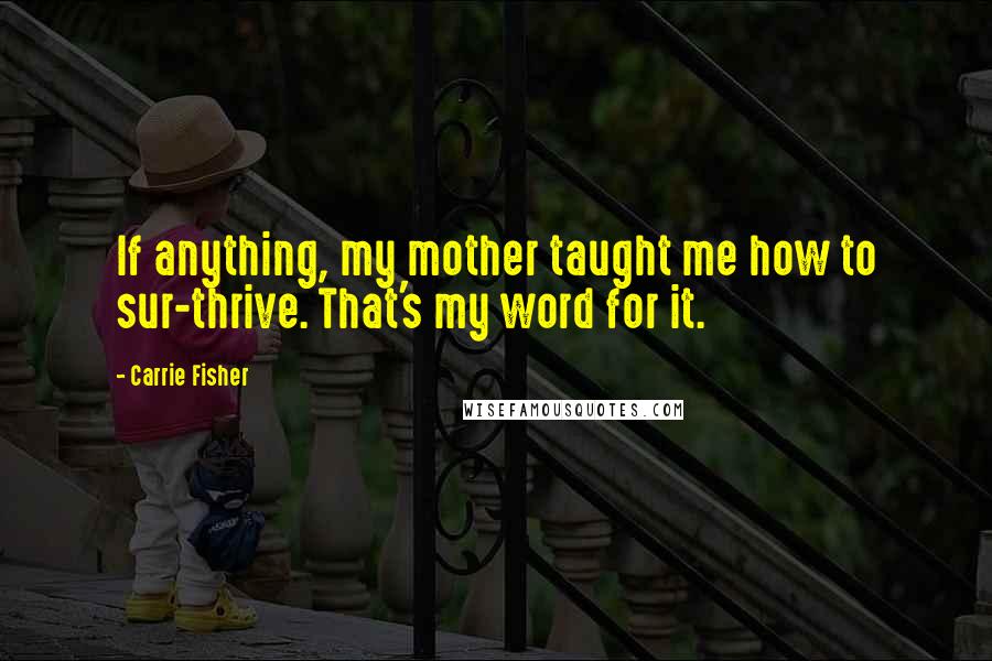 Carrie Fisher Quotes: If anything, my mother taught me how to sur-thrive. That's my word for it.