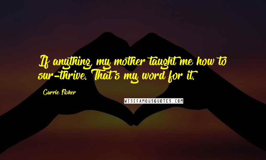 Carrie Fisher Quotes: If anything, my mother taught me how to sur-thrive. That's my word for it.