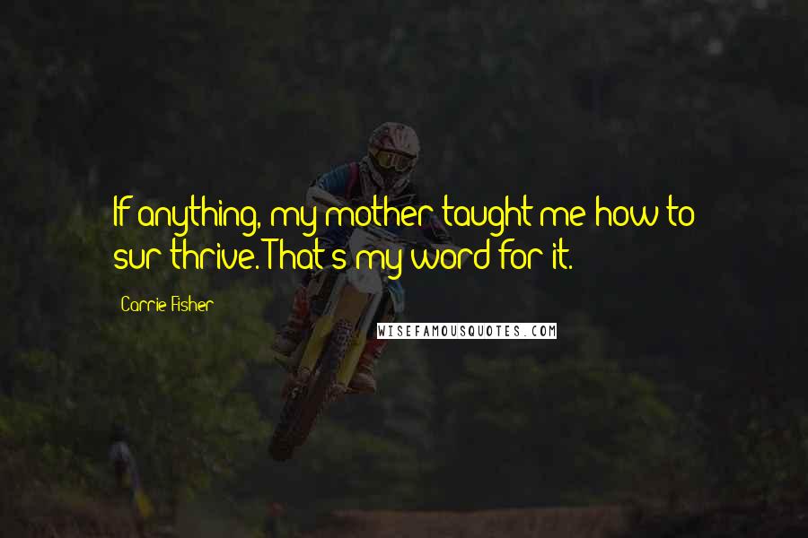 Carrie Fisher Quotes: If anything, my mother taught me how to sur-thrive. That's my word for it.