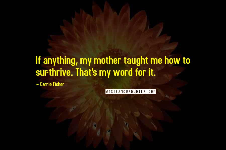 Carrie Fisher Quotes: If anything, my mother taught me how to sur-thrive. That's my word for it.