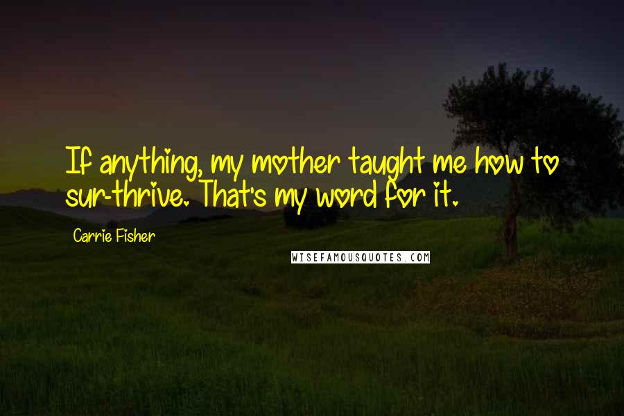 Carrie Fisher Quotes: If anything, my mother taught me how to sur-thrive. That's my word for it.