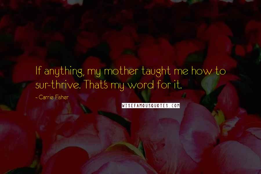 Carrie Fisher Quotes: If anything, my mother taught me how to sur-thrive. That's my word for it.