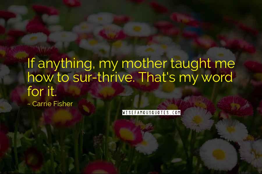 Carrie Fisher Quotes: If anything, my mother taught me how to sur-thrive. That's my word for it.