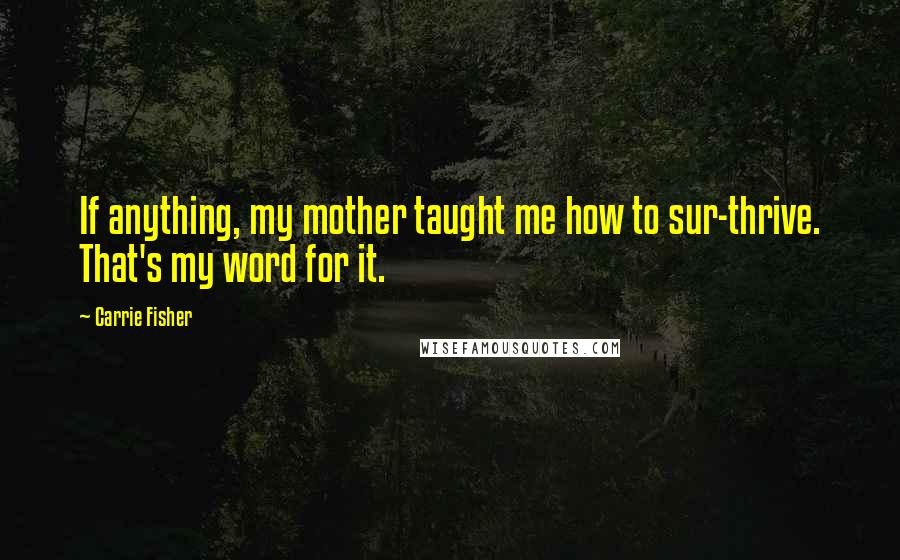 Carrie Fisher Quotes: If anything, my mother taught me how to sur-thrive. That's my word for it.