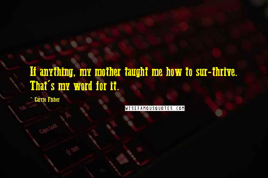 Carrie Fisher Quotes: If anything, my mother taught me how to sur-thrive. That's my word for it.