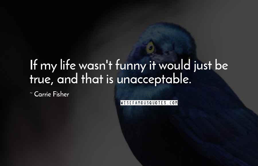 Carrie Fisher Quotes: If my life wasn't funny it would just be true, and that is unacceptable.