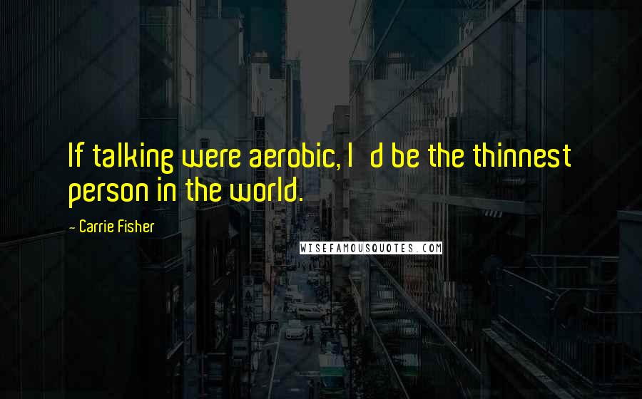 Carrie Fisher Quotes: If talking were aerobic, I'd be the thinnest person in the world.