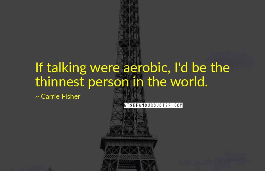 Carrie Fisher Quotes: If talking were aerobic, I'd be the thinnest person in the world.