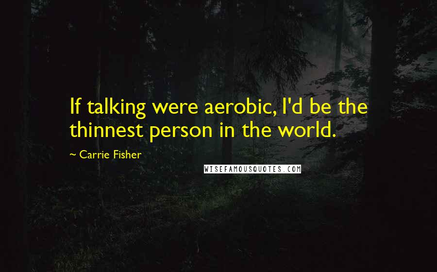 Carrie Fisher Quotes: If talking were aerobic, I'd be the thinnest person in the world.