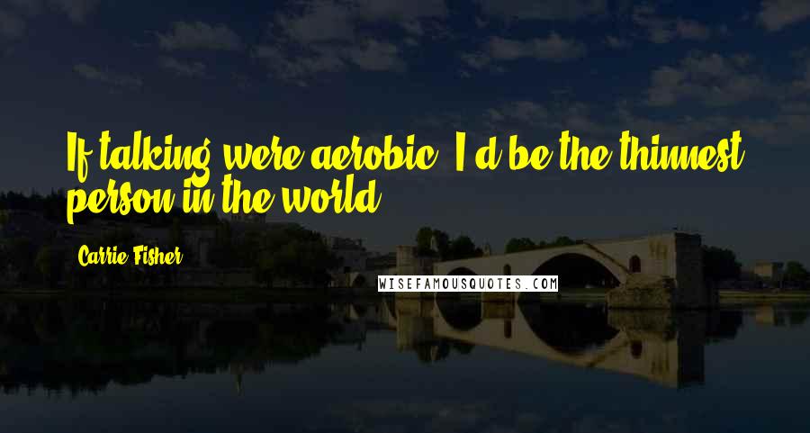 Carrie Fisher Quotes: If talking were aerobic, I'd be the thinnest person in the world.