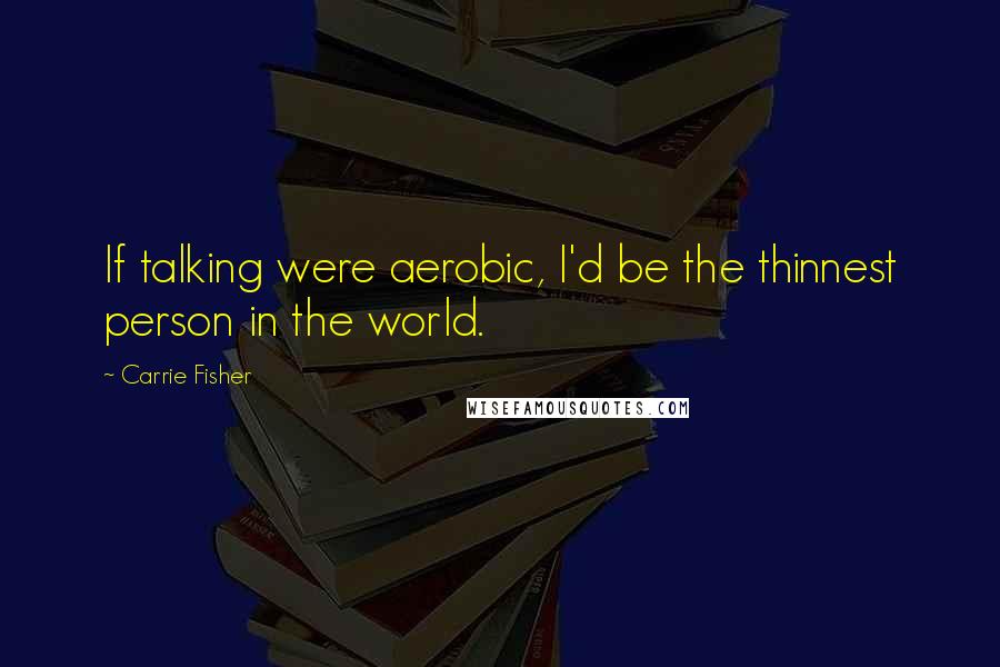 Carrie Fisher Quotes: If talking were aerobic, I'd be the thinnest person in the world.