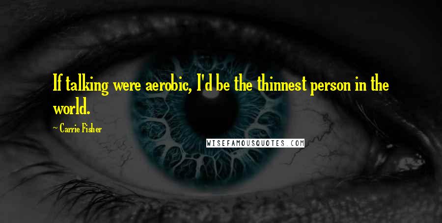 Carrie Fisher Quotes: If talking were aerobic, I'd be the thinnest person in the world.