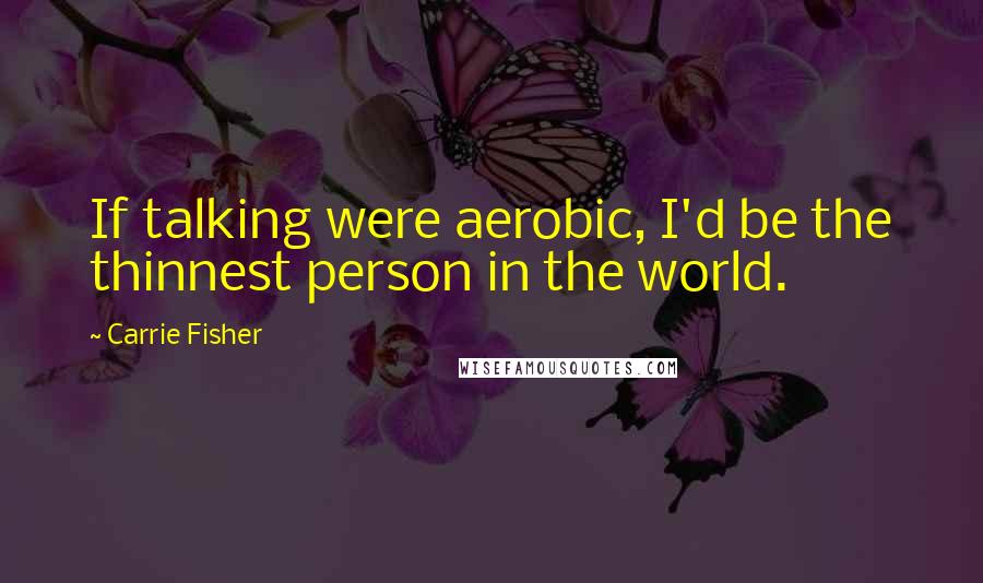 Carrie Fisher Quotes: If talking were aerobic, I'd be the thinnest person in the world.