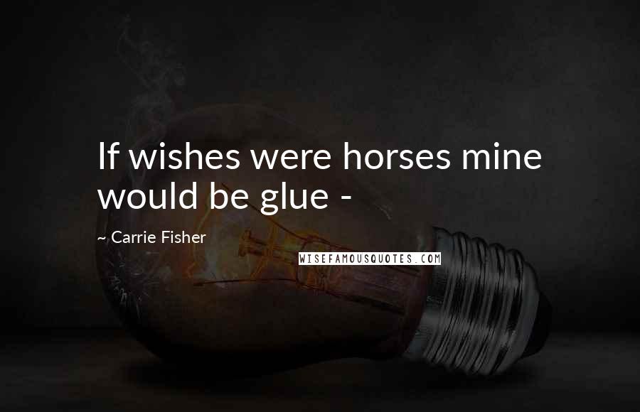 Carrie Fisher Quotes: If wishes were horses mine would be glue -