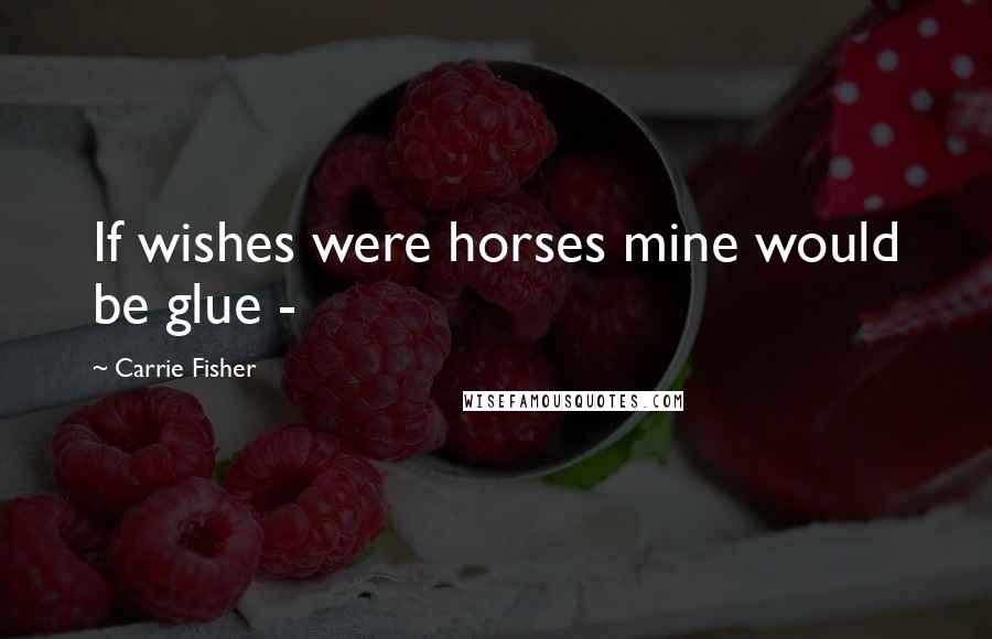 Carrie Fisher Quotes: If wishes were horses mine would be glue -