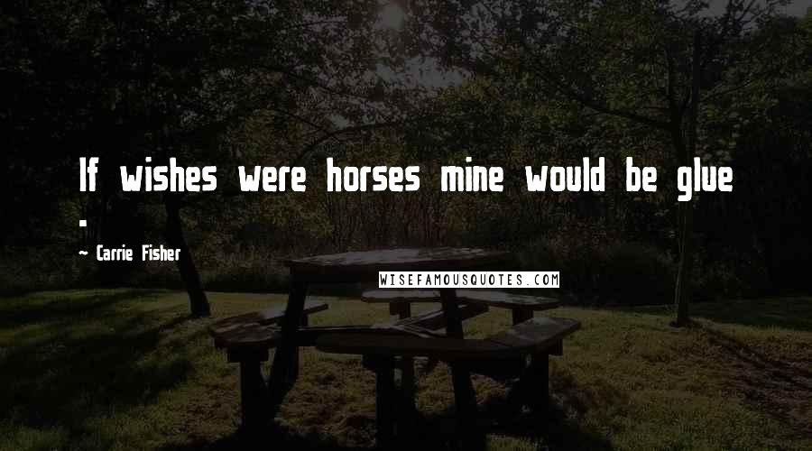 Carrie Fisher Quotes: If wishes were horses mine would be glue -